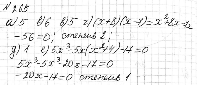 Изображение 265. Какова степень уравнения:а) 2х2 - 6х5 + 1 = 0;	б) x6 - 4х3 - 3 = 0;	в) 1x5/7 = 0;	г) (х + 8)(х - 7) = 0;д) x/2 - x/4 = 5;е) 5x3 - 5x(x2 + 4) =...